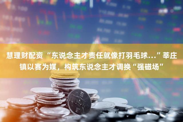 慧理财配资 “东说念主才责任就像打羽毛球…”莘庄镇以赛为媒,构筑东说念主才调换“强磁场”