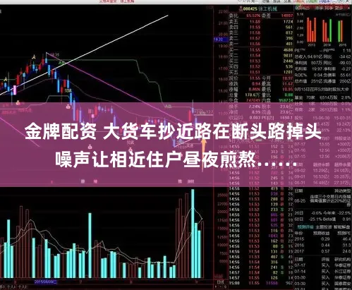 金牌配资 大货车抄近路在断头路掉头 噪声让相近住户昼夜煎熬……