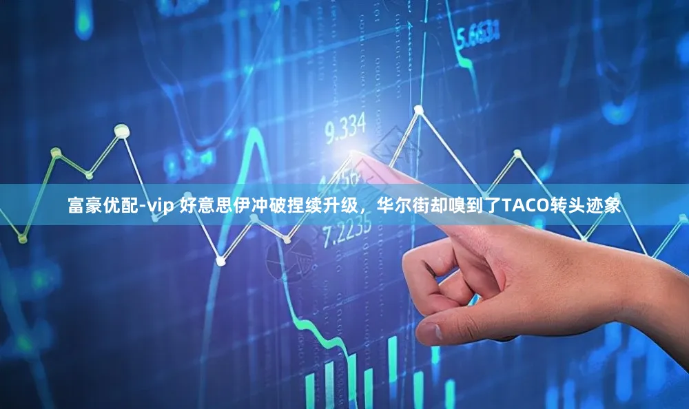 富豪优配-vip 好意思伊冲破捏续升级,华尔街却嗅到了TACO转头迹象