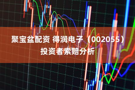 聚宝盆配资 得润电子(002055)投资者索赔分析