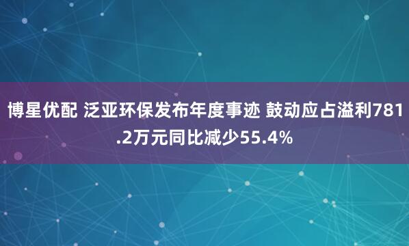 博星优配 泛亚环保发布年度事迹 鼓动应占溢利781.2万元同比减少55.4%