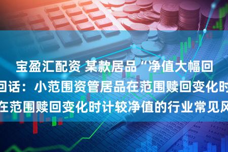 宝盈汇配资 某款居品“净值大幅回撤”？光大搭理回话：小范围资管居品在范围赎回变化时计较净值的行业常见风景