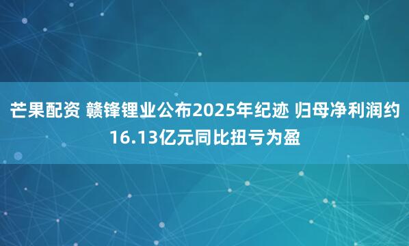 芒果配资 赣锋锂业公布2025年纪迹 归母净利润约16.13亿元同比扭亏为盈