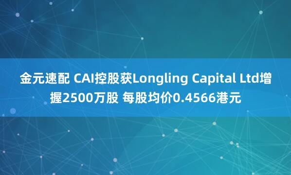 金元速配 CAI控股获Longling Capital Ltd增握2500万股 每股均价0.4566港元