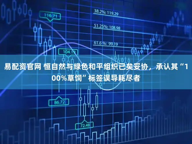 易配资官网 恒自然与绿色和平组织已矣妥协,承认其“100%草饲”标签误导耗尽者