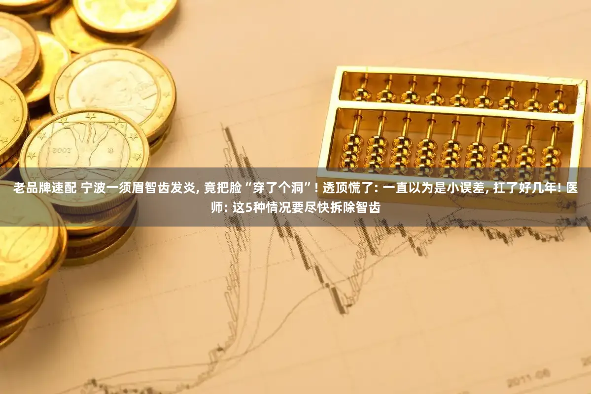 老品牌速配 宁波一须眉智齿发炎, 竟把脸“穿了个洞”! 透顶慌了: 一直以为是小误差, 扛了好几年! 医师: 这5种情况要尽快拆除智齿