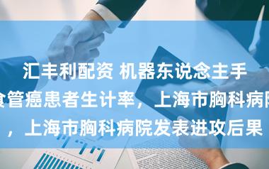 汇丰利配资 机器东说念主手术显耀提高食管癌患者生计率，上海市胸科病院发表进攻后果