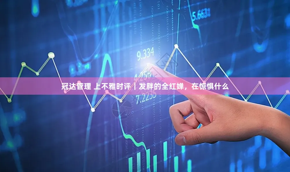 冠达管理 上不雅时评｜发胖的全红婵，在惊惧什么