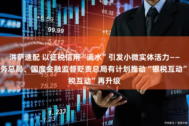 洪萨速配 以征税信用“流水”引发小微实体活力——国度税务总局、国度金融监督贬责总局有计划推动“银税互动”再升级