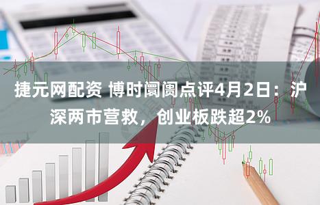 捷元网配资 博时阛阓点评4月2日：沪深两市营救，创业板跌超2%