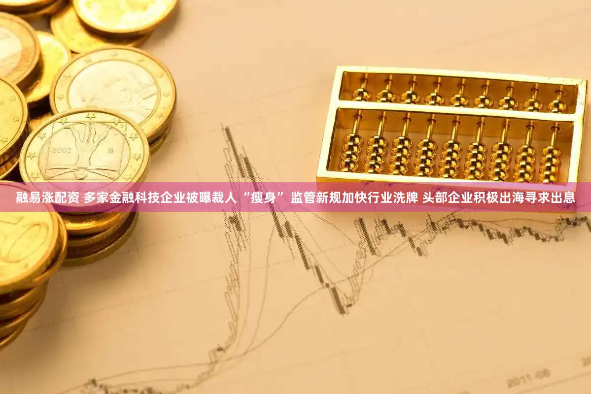 融易涨配资 多家金融科技企业被曝裁人 “瘦身” 监管新规加快行业洗牌 头部企业积极出海寻求出息