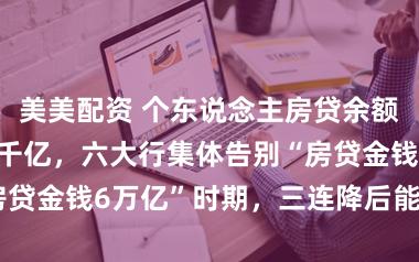 美美配资 个东说念主房贷余额旧年净减超7千亿，六大行集体告别“房贷金钱6万亿”时期，三连降后能否回暖？