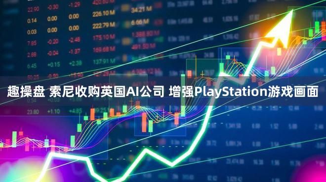 趣操盘 索尼收购英国AI公司 增强PlayStation游戏画面