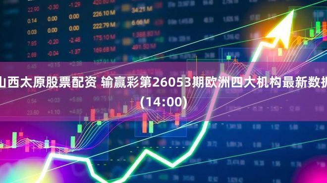 山西太原股票配资 输赢彩第26053期欧洲四大机构最新数据(14:00)