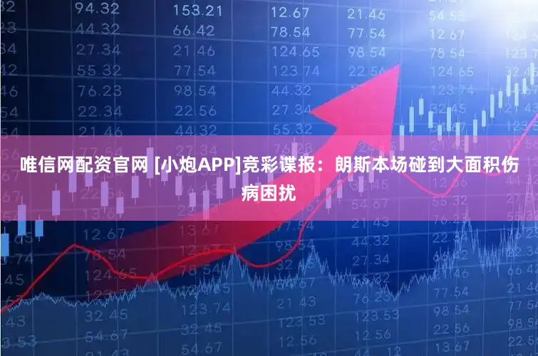 唯信网配资官网 [小炮APP]竞彩谍报：朗斯本场碰到大面积伤病困扰