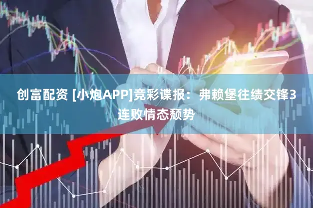 创富配资 [小炮APP]竞彩谍报：弗赖堡往绩交锋3连败情态颓势