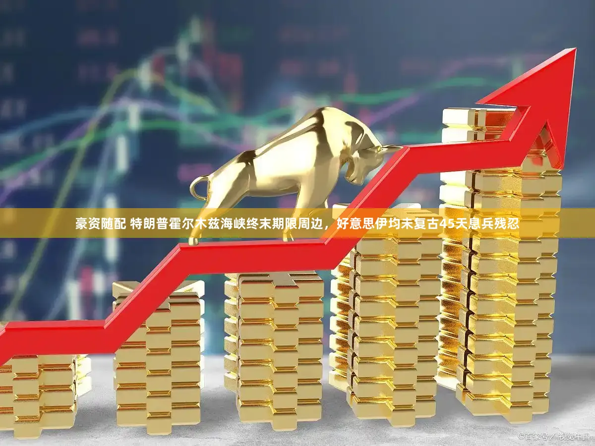 豪资随配 特朗普霍尔木兹海峡终末期限周边,好意思伊均未复古45天息兵残忍