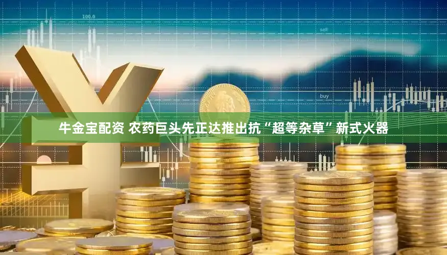 牛金宝配资 农药巨头先正达推出抗“超等杂草”新式火器