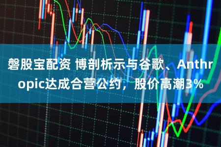 磐股宝配资 博剖析示与谷歌、Anthropic达成合营公约,股价高潮3%