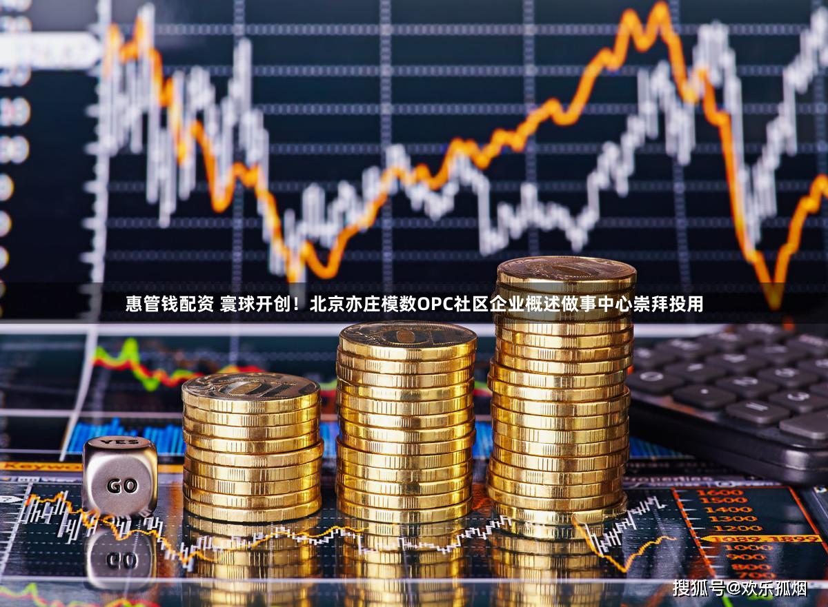 惠管钱配资 寰球开创！北京亦庄模数OPC社区企业概述做事中心崇拜投用