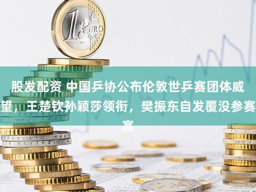 股发配资 中国乒协公布伦敦世乒赛团体威望,王楚钦孙颖莎领衔,樊振东自发覆没参赛