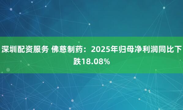 深圳配资服务 佛慈制药：2025年归母净利润同比下跌18.08%