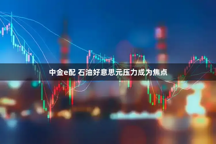 中金e配 石油好意思元压力成为焦点