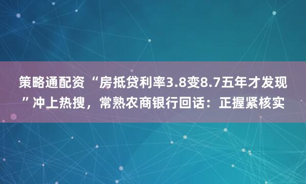 策略通配资 “房抵贷利率3.8变8.7五年才发现”冲上热搜，常熟农商银行回话：正握紧核实