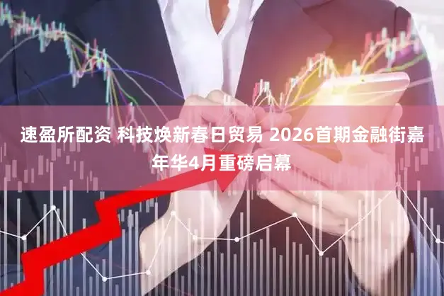 速盈所配资 科技焕新春日贸易 2026首期金融街嘉年华4月重磅启幕