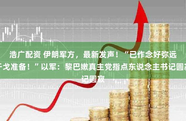 浩广配资 伊朗军方,最新发声!“已作念好弥远干戈准备!”以军:黎巴嫩真主党指点东说念主书记圆寂