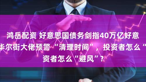 鸿岳配资 好意思国债务剑指40万亿好意思元!华尔街大佬预警 “清理时间”,投资者怎么“避风”?