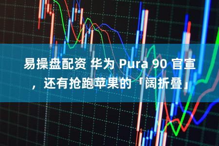 易操盘配资 华为 Pura 90 官宣，还有抢跑苹果的「阔折叠」