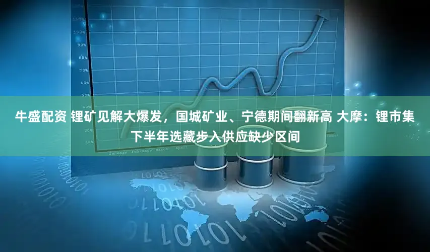 牛盛配资 锂矿见解大爆发，国城矿业、宁德期间翻新高 大摩：锂市集下半年选藏步入供应缺少区间