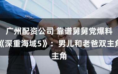 广州配资公司 靠谱舅舅党爆料《深重海域5》：男儿和老爸双主角