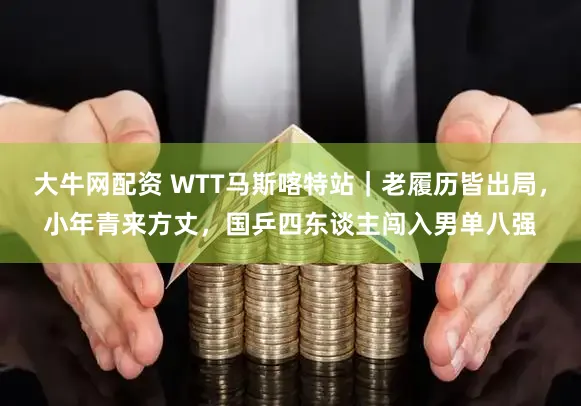 大牛网配资 WTT马斯喀特站|老履历皆出局,小年青来方丈,国乒四东谈主闯入男单八强