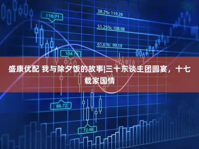 盛康优配 我与除夕饭的故事|三十东谈主团圆宴，十七载家国情