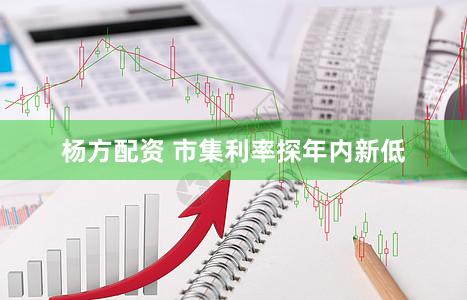 杨方配资 市集利率探年内新低