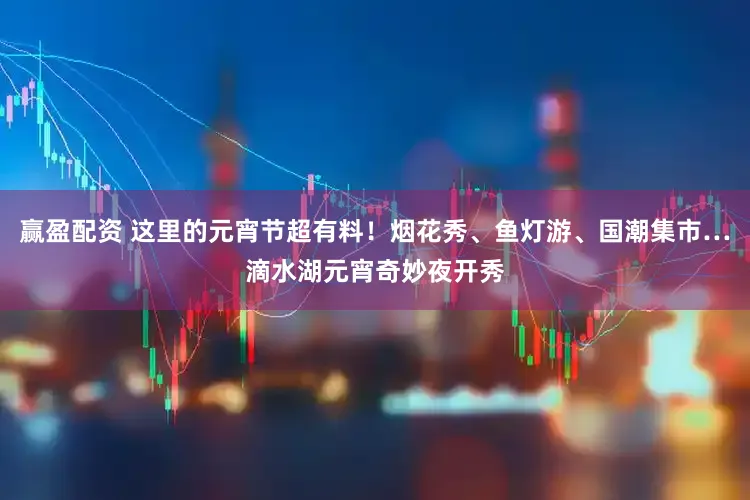 赢盈配资 这里的元宵节超有料!烟花秀、鱼灯游、国潮集市…滴水湖元宵奇妙夜开秀