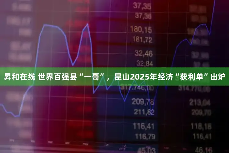 昇和在线 世界百强县“一哥”，昆山2025年经济“获利单”出炉