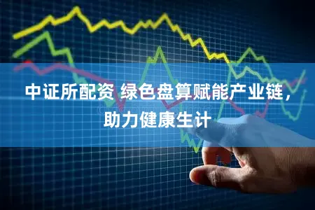 中证所配资 绿色盘算赋能产业链,助力健康生计