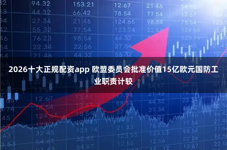 2026十大正规配资app 欧盟委员会批准价值15亿欧元国防工业职责计较