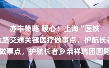 亦丰策略 暖心！上海“医铁联动”布局铁路交通关键医疗做事点，护航长者乡亲祥瑞团圆路