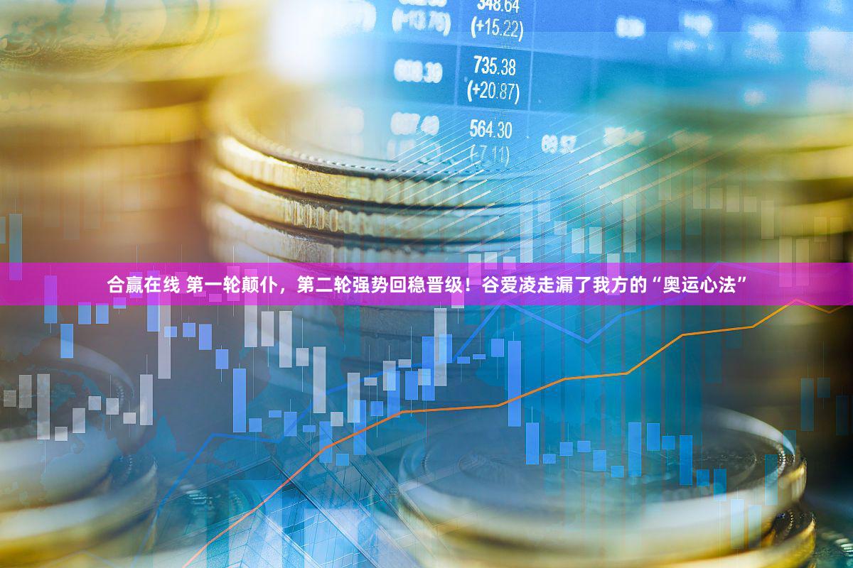 合赢在线 第一轮颠仆，第二轮强势回稳晋级！谷爱凌走漏了我方的“奥运心法”