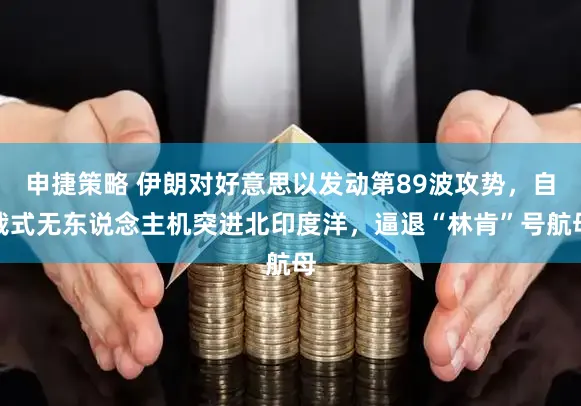 申捷策略 伊朗对好意思以发动第89波攻势，自裁式无东说念主机突进北印度洋，逼退“林肯”号航母