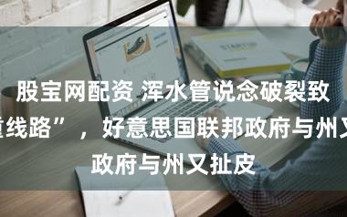 股宝网配资 浑水管说念破裂致“严重线路” ，好意思国联邦政府与州又扯皮