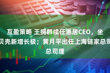 互盈策略 王拥群续任惠居CEO，坐镇贝壳新增长极；黄月平出任上海链家总司理