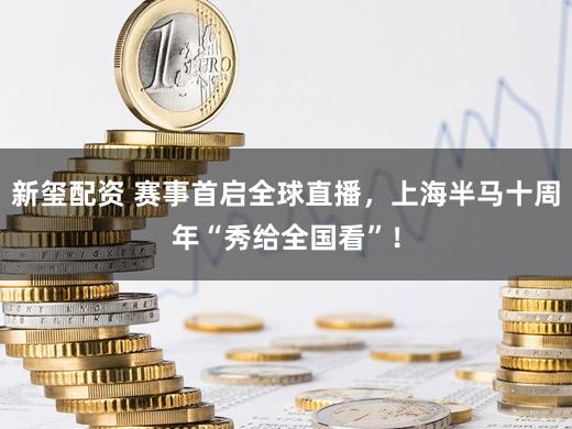 新玺配资 赛事首启全球直播，上海半马十周年“秀给全国看”！