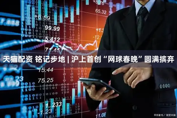天猫配资 铭记步地 | 沪上首创“网球春晚”圆满摈弃