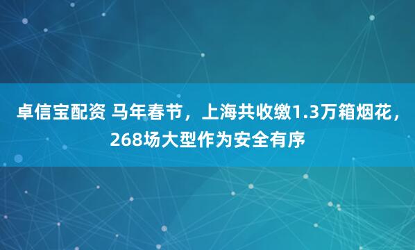 卓信宝配资 马年春节,上海共收缴1.3万箱烟花,268场大型作为安全有序
