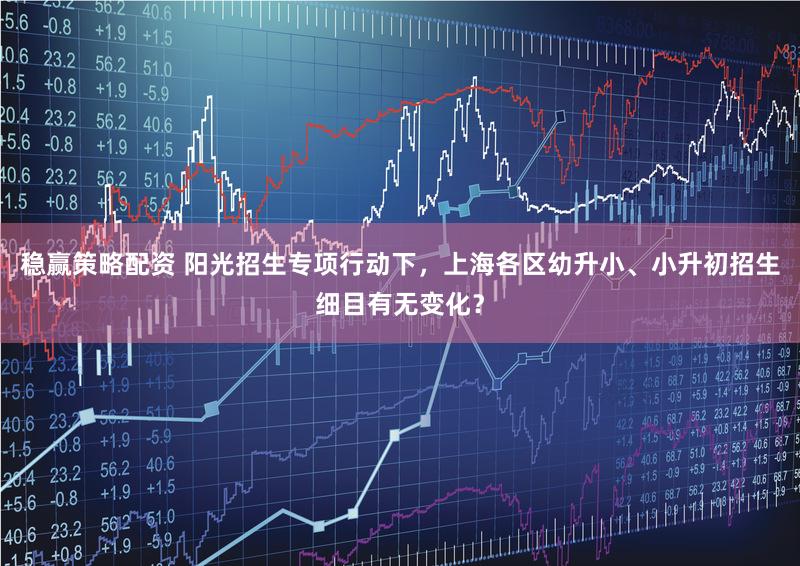 稳赢策略配资 阳光招生专项行动下,上海各区幼升小、小升初招生细目有无变化?